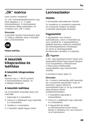 Page 49hu49
„OK” matrica 
(nem minden modellnél) 
Az „OK” h őmérsékletellen őrz ővel meg 
lehet állapítani a +4 °C alatti  
h őmérsékleteket. A h őmérsékletet 
fokozatosan állítsa hidegebbre, ha 
a matrica nem „OK”-t mutat. 
Útmutatás 
A készülék üzembe helyezésekor akár  
12 óráig is eltarthat, amíg a készülék 
eléri a h őmérsékletet.
Helyes beállítás
A készülék  
kikapcsolása és  
leállítása 
A készülék kikapcsolása 2 .ábra
Nyomja meg a 1 Be/Ki gombot.  
Ah őmérsékletjelz ő kialszik, és 
ah űtő gép...