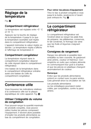 Page 27fr
27
Réglage de la  
température 
Fig.  2
Compartiment réfrigérateur 
La température est réglable entre +2 °C  
et +8 °C. 
Appuyez sur la touche de réglage  
de la température 4 jusqu’à ce que 
la température souhaitée soit réglée 
dans le compartiment réfrigérateur. 
L’appareil mémorise la valeur réglée en  
dernier. La température réglée s’affiche 
à l’affichage de température 2. 
Compartiment congélateur 
La température régnant dans le  
compartiment congélateur dépend 
de celle régnant dans le...