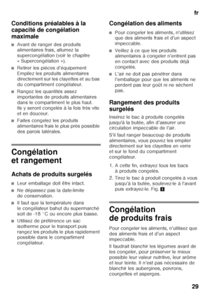 Page 29fr
29
Conditions préalables à la  
capacité de congélation  
maximale
■Avant de ranger des produits  
alimentaires frais, allumez la  
supercongélation (voir le chapitre 
«Supercongélation»).
■Retirer les pièces d’équipement  
Empilez les produits alimentaires  
directement sur les clayettes et au bas 
du compartiment congélateur.
■Rangez les quantités assez  
importantes de produits alimentaires 
dans le compartiment le plus haut. 
Ils y seront congelés à la fois très vite 
et en douceur.
■Faites...