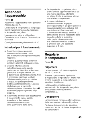 Page 45it
45
Accendere  
l’apparecchio 
Figura 2
Accendere l’apparecchio con il pulsante  
Acceso/Spento 1. 
L’indicatore di temperatura 2 lampeggia  
finché l’apparecchio non ha raggiunto 
la temperatura regolata. 
L’apparecchio inizia a raffreddare.  
Quando la porta è aperta l’illuminazione 
èaccesa. 
Consigliamo una regolazione di +4 °C. 
Istruzioni per il funzionamento
■Dopo l’accensione possono  
trascorrere diverse ore prima 
che le temperature regolate vengano  
raggiunte. 
Durante questo periodo...