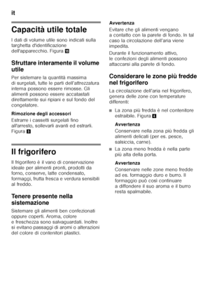 Page 46it 
46
Capacità utile totale 
I dati di volume utile sono indicati sulla  
targhetta d'identificazione  
dell'apparecchio. Figura0
Sfruttare interamente il volume  
utile 
Per sistemare la quantità massima  
di surgelati, tutte le parti dell’attrezzatura 
interna possono essere rimosse. Gli 
alimenti possono essere accatastati  
direttamente sui ripiani e sul fondo del  
congelatore. 
Rimozione degli accessori 
Estrarre i cassetti surgelati fino  
all'arresto, sollevarli avanti ed estrarli....