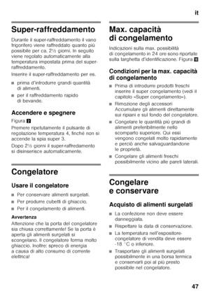 Page 47it
47
Super-raffreddamento 
Durante il super-raffreddamento il vano  
frigorifero viene raffreddato quanto più  
possibile per ca. 2½ giorni. In seguito  
viene regolato automaticamente alla 
temperatura impostata prima del super-
raffreddamento. 
Inserire il super-raffreddamento per es.
■prima d’introdurre grandi quantità  
di alimenti.
■per il raffreddamento rapido  
di bevande.
Accendere e spegnere 
Figura 2
Premere ripetutamente il pulsante di  
regolazione temperatura 4, finché non si 
accende la...