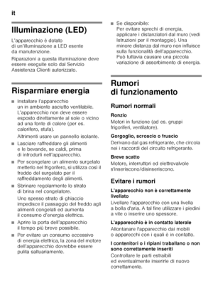 Page 54it 
54
Illuminazione (LED) 
L’apparecchio è dotato  
di un’illuminazione a LED esente  
da manutenzione. 
Riparazioni a questa illuminazione deve  
essere eseguite solo dal Servizio  
Assistenza Clienti autorizzato.
Risparmiare energia
■Installare l’apparecchio  
un in ambiente asciutto ventilabile. 
L’apparecchio non deve essere 
esposto direttamente al sole o vicino  
ad una fonte di calore (per es.  
calorifero, stufa). 
Altrimenti usare un pannello isolante.
■Lasciare raffreddare gli alimenti  
e le...