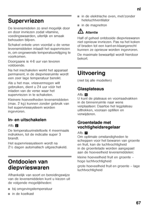 Page 67nl
67
Supervriezen 
De levensmidelen zo snel mogelijk door  
en door invriezen zodat vitamine,  
voedingswaarden, uiterlijk en smaak  
behouden blijven. 
Schakel enkele uren voordat u de verse  
levensmiddelen inlaadt het supervriezen 
in, om ongewenste temperatuurstijging te 
voorkomen.  
Doorgaans is 4-6 uur van tevoren  
voldoende. 
Na het inschakelen werkt het apparaat  
permanent, in de diepvriesruimte wordt 
een zeer lage temperatuur bereikt. 
Als u het max. vriesvermogen wilt  
gebruiken, dient u...