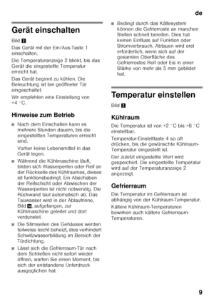 Page 9de9
Gerät einschalten 
Bild 2
Das Gerät mit der Ein/Aus-Taste 1  
einschalten. 
Die Temperaturanzeige 2 blinkt, bis das  
Gerät die eingestellte Temperatur  
erreicht hat. 
Das Gerät beginnt zu kühlen. Die  
Beleuchtung ist bei geöffneter Tür 
eingeschaltet. 
Wir empfehlen eine Einstellung von  
+4 °C. 
Hinweise zum Betrieb
■Nach dem Einschalten kann es  
mehrere Stunden dauern, bis die 
eingestellten Temperaturen erreicht  
sind. 
Vorher keine Lebensmittel in das  
Gerät legen.
■Während die Kühlmaschine...