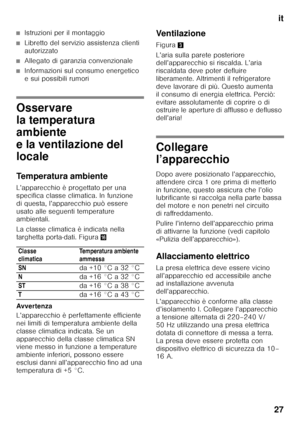 Page 27it
27
■Istruzioni per il montaggio
■Libretto del servizio assistenza clienti  
autorizzato
■Allegato di garanzia convenzionale
■Informazioni sul consumo energetico  
e sui possibili rumori
Osservare  
la temperatura  
ambiente 
e la ventilazione del  
locale 
Temperatura ambiente 
L’apparecchio è progettato per una  
specifica classe climatica. In funzione 
di questa, l’apparecchio può essere 
usato alle seguenti temperature  
ambientali. 
La classe climatica è indicata nella  
targhetta porta-dati....