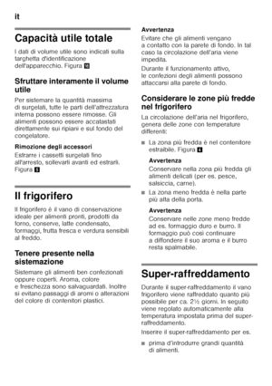 Page 30it 
30
Capacità utile totale 
I dati di volume utile sono indicati sulla  
targhetta d'identificazione  
dell'apparecchio. Figura0
Sfruttare interamente il volume  
utile 
Per sistemare la quantità massima  
di surgelati, tutte le parti dell’attrezzatura 
interna possono essere rimosse. Gli 
alimenti possono essere accatastati  
direttamente sui ripiani e sul fondo del  
congelatore. 
Rimozione degli accessori 
Estrarre i cassetti surgelati fino  
all'arresto, sollevarli avanti ed estrarli....