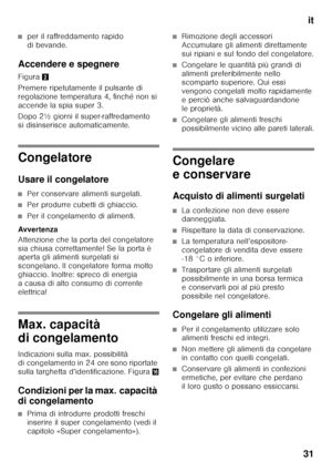 Page 31it
31
■per il raffreddamento rapido  
di bevande.
Accendere e spegnere 
Figura 2
Premere ripetutamente il pulsante di  
regolazione temperatura 4, finché non si  
accende la spia super 3. 
Dopo 2½ giorni il super-raffredamento  
si disinserisce automaticamente.
Congelatore 
Usare il congelatore
■Per conservare alimenti surgelati.
■Per produrre cubetti di ghiaccio.
■Per il congelamento di alimenti.
Avver tenza 
Attenzione che la porta del congelatore  
sia chiusa correttamente! Se la porta è  
aperta gli...