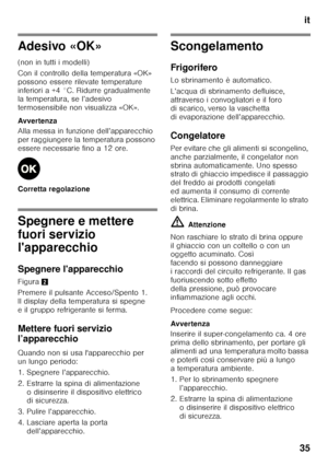 Page 35it
35
Adesivo «OK» 
(non in tutti i modelli) 
Con il controllo della temperatura «OK»  
possono essere rilevate temperature 
inferiori a +4 °C. Ridurre gradualmente  
la temperatura, se l’adesivo  
termosensibile non visualizza «OK». 
Avver tenza 
Alla messa in funzione dell’apparecchio  
per raggiungere la temperatura possono 
essere necessarie fino a 12 ore. 
Corretta regolazione
Spegnere e mettere  
fuori servizio  
l'apparecchio 
Spegnere l'apparecchio 
Figura 2
Premere il pulsante...