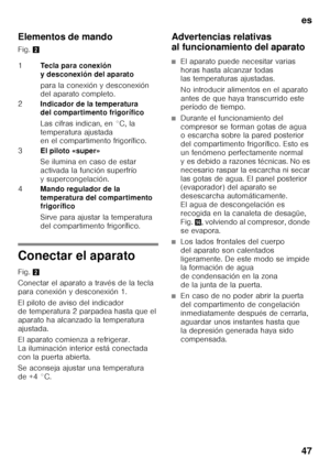 Page 47es 
47
Elementos de mando 
Fig. 
2
Conectar el aparato 
Fig.2
Conectar el aparato a través de la tecla  
para conexión y desconexión 1. 
El piloto de aviso del indicador  
de temperatura 2 parpadea hasta que el  
aparato ha alcanzado la temperatura  
ajustada. 
El aparato comienza a refrigerar.  
La iluminación interior está conectada 
con la puerta abierta. 
Se aconseja ajustar una temperatura  
de +4 °C. Advertencias relativas  
al funcionamiento del aparato
■El aparato puede necesitar varias  
horas...