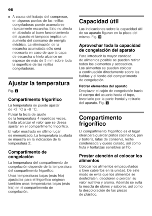 Page 48es 
48
■A causa del trabajo del compresor,  
en algunos puntos de las rejillas  
congeladoras puede acumularse 
rápidamente escarcha. Esto no afecta 
en absoluto al buen funcionamiento 
del aparato ni tampoco implica un  
aumento del consumo de energía  
eléctrica. La eliminación de la 
escarcha acumulada sólo será 
necesaria en caso de que la capa 
de escarcha o hielo alcance un  
espesor de más de 5 mm sobre toda  
la superficie de las rejillas  
congeladoras.
Ajustar la temperatura 
Fig. 2...