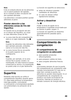 Page 49es 
49
Nota 
Evite el contacto directo de los alimentos  
con el panel posterior del aparato,  
de lo contrario la libre circulación del 
aire quedará afectada. 
Los alimentos o envases podrían quedar  
adheridos al panel. 
Prestar atención a las  
diferentes zonas de frío del 
frigorífico 
En función de la circulación del aire  
en el interior del frigorífico, se crean 
en éste diferentes zonas de frío:
■La zona más fría del compartimento  
está en el cajón deslizante. Fig.
4
Nota 
Guardar los alimentos...