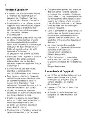 Page 6fr 
6
Pendant l’utilisation
■N’utilisez pas d’appareils électriques  
à l’intérieur de l’appareil (par ex.  
appareils de chauffage, machine 
àglaçons, etc.). Risque d’explosion!
■Ne dégivrez ni et ne nettoyez jamais  
l’appareil avec un nettoyeur à vapeur ! 
La vapeur risque d’atteindre des 
pièces électriques et de provoquer 
un court-circuit. Risque 
d’électrocution !
■Pour détacher le givre ou les couches  
de glace, n’utilisez jamais d’objets 
pointus ou présentant des arêtes  
vives. Vous...