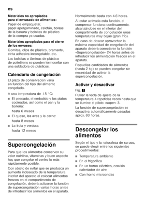 Page 52es 
52
Materiales no apropiados  
para el envasado de alimentos: 
Papel de empaquetar,  
papel apergaminado, celofán, bolsas 
de la basura y bolsitas de plástico  
de la compra ya usadas. 
Materiales apropiados para el cierre  
de los envases: 
Gomitas, clips de plástico, bramante,  
cinta adhesiva incongelable, etc. 
Las bolsitas o láminas de plástico  
de polietileno se pueden termosellar con 
una soldadora de plásticos. 
Calendario de congelación 
El plazo de conservación varía  
en función del tipo...