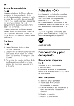 Page 54es 
54
Acumuladores de frío 
Fig.
+ 
Los acumuladores de frío contribuyen  
a retardar la descongelación de los 
productos congelados en caso de corte 
o avería del suministro de corriente. El  
retardo más efectivo se logra colocando  
los acumuladores de frío en el 
compartimento superior, directamente 
sobre los alimentos. 
Los acumuladores de frío se pueden  
extraer de su emplazamiento y usarlos 
para mantener alimentos frescos por 
breve tiempo, por ejemplo en una bolsa 
isotérmica. 
Cubitera 
Fig....