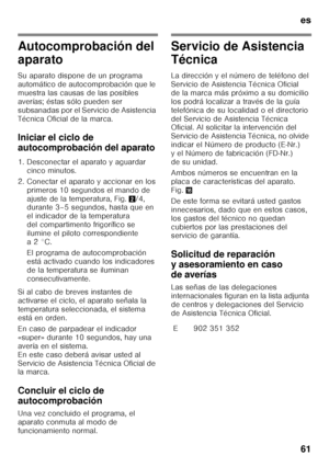 Page 61es 
61
Autocomprobación del  
aparato 
Su aparato dispone de un programa  
automático de autocomprobación que le 
muestra las causas de las posibles 
averías; éstas sólo pueden ser  
subsanadas por el Servicio de Asistencia  
Técnica Oficial de la marca. 
Iniciar el ciclo de  
autocomprobación del aparato 
1. Desconectar el aparato y aguardar cinco minutos.
2. Conectar el aparato y accionar en los  primeros 10 segundos el mando de  
ajuste de la temperatura, Fig. 2/4, 
durante 3–5 segundos, hasta que en...