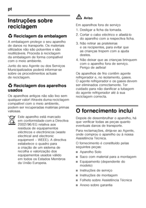 Page 64pt 
64
Instruções sobre  
reciclagem 
*Reciclagem da embalagem
A embalagem protege o seu aparelho  
de danos no transporte. Os materiais 
utilizados não são poluentes e são 
reutilizáveis. Proceda à reciclagem 
da embalagem de forma compatível  
com o meio ambiente. 
Juntodoseu Agente oudos Serviços  
Municipalizados poderá informar-se  
sobre os procedimentos actuais  
de reciclagem. 
* Reciclagem dos aparelhos 
usados 
Os aparelhos antigos não são lixo sem  
qualquer valor! Através duma reciclagem...