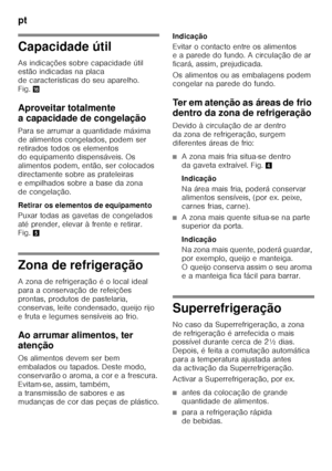 Page 68pt 
68
Capacidade útil 
As indicações sobre capacidade útil  
estão indicadas na placa  
de características do seu aparelho.  
Fig.0
Aproveitar totalmente  
a capacidade de congelação 
Para se arrumar a quantidade máxima  
de alimentos congelados, podem ser 
retirados todos os elementos  
do equipamento dispensáveis. Os  
alimentos podem, então, ser colocados  
directamente sobre as prateleiras 
eempilhados sobre abase dazona 
de congelação. 
Retirar os elementos de equipamento 
Puxar todas as gavetas de...