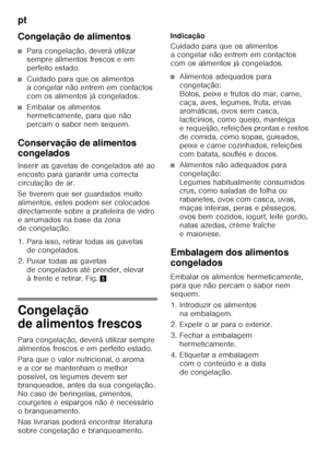 Page 70pt 
70
Congelação de alimentos
■Para congelação, deverá utilizar  
sempre alimentos frescos e em  
perfeito estado.
■Cuidado para que os alimentos  
a congelar não entrem em contactos  
com os alimentos já congelados.
■Embalar os alimentos  
hermeticamente, para que não  
percam o sabor nem sequem.
Conservação de alimentos  
congelados 
Inserir as gavetas de congelados até ao  
encosto para garantir uma correcta 
circulação de ar. 
Se tiverem que ser guardados muito  
alimentos, estes podem ser colocados...