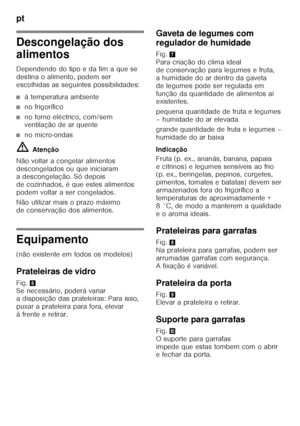 Page 72pt 
72
Descongelação dos  
alimentos 
Dependendo do tipo e da fim a que se  
destina o alimento, podem ser 
escolhidas as seguintes possibilidades:
■à temperatura ambiente
■no frigorífico
■no forno eléctrico, com/sem  
ventilação de ar quente
■no micro-ondas
ã= Atenção
Não voltar a congelar alimentos  
descongelados ou que iniciaram  
a descongelação. Só depois  
de cozinhados, é que estes alimentos 
podem voltar a ser congelados. 
Não utilizar mais o prazo máximo  
de conservação dos alimentos....