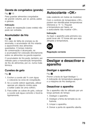Page 73pt
73
Gaveta de congelados (grande) 
Fig.
1/13
Para guardar alimentos congelados  
de grande volume, por ex. perús, patos  
egansos. 
Indicação 
A placa de separação (caso exista) não  
pode ser extraída. 
Acumulador de frio 
Fig. + 
Em caso de falha de energia ou de  
anomalia, o acumulador de frio retarda  
o aquecimento dos alimentos  
guardados. O tempo máximo 
de conservação é alcançado, se 
o acumulador for colocado directamente 
sobre os alimentos na gaveta superior. 
O acumulador de frio pode,...