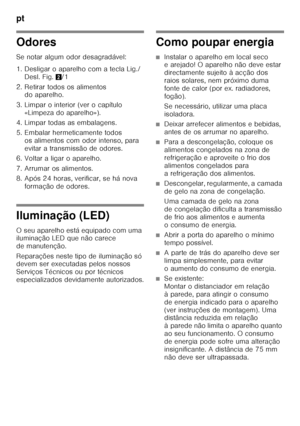 Page 76pt 
76
Odores 
Se notar algum odor desagradável: 
1. Desligar o aparelho com a tecla Lig./Desl. Fig. 2/1
2. Retirar todos os alimentos  do aparelho.
3. Limpar o interior (ver o capítulo  «Limpeza do aparelho»).
4. Limpar todas as embalagens. 
5. Embalar hermeticamente todos  os alimentos com odor intenso, para  
evitar a transmissão de odores.
6. Voltar a ligar o aparelho. 
7. Arrumar os alimentos. 
8. Após 24 horas, verificar, se há nova  formação de odores.
Iluminação (LED) 
O seu aparelho está...