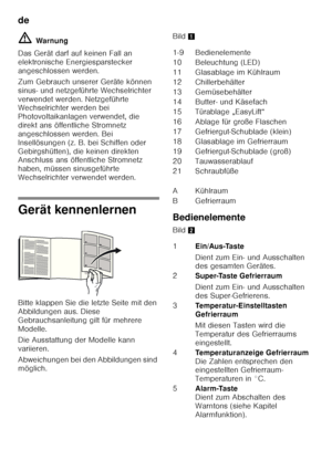 Page 8de 
8
ã=
Warnung
Das Gerät darf auf keinen Fall an  
elektronische Energiesparstecker 
angeschlossen werden. 
Zum Gebrauch unserer Geräte können  
sinus- und netzgeführte Wechselrichter 
verwendet werden. Netzgeführte  
Wechselrichter werden bei  
Photovoltaikanlagen verwendet, die 
direkt ans öffentliche Stromnetz 
angeschlossen werden. Bei 
Insellösungen (z. B. bei Schiffen oder 
Gebirgshütten), die keinen direkten  
Anschluss ans öffentliche Stromnetz  
haben, müssen sinusgeführte 
Wechselrichter...