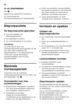 Page 72nl 
72
In- en uitschakelen 
Afb.
2
Super-toets koelruimte 9 indrukken. 
De toets brandt als  
het superkoelsysteem is ingeschakeld.
Diepvriesruimte 
De diepvriesruimte gebruiken
■voor het opslaan van  
diepvriesproducten,
■om ijsblokjes te maken,
■om levensmiddelen in te vriezen.
Aanwijzing 
Let erop dat de deur van  
het diepvriesruimte goed gesloten is! Bij 
een open deur ontdooien de 
diepvrieswaren. In de diepvriesruimte 
vormt zich veel ijs. Bovendien:  
energieverspilling door te hoog...