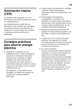 Page 21es 
21
Iluminación interior  
(LED) 
Su aparato está equipado con una  
iluminación por diodos luminosos exenta 
de mantenimiento. 
Las reparaciones de este tipo de  
iluminación sólo podrán ser realizadas 
por personal técnico del Servicio de 
Asistencia Técnica Oficial de la marca 
o autorizado oficialmente por el 
fabricante.
Consejos prácticos  
para ahorrar energía  
eléctrica
■¡Emplazar el aparato en una  
habitación seca y fresca, dotada de  
una buena ventilación! Recuerde 
además que el aparato...