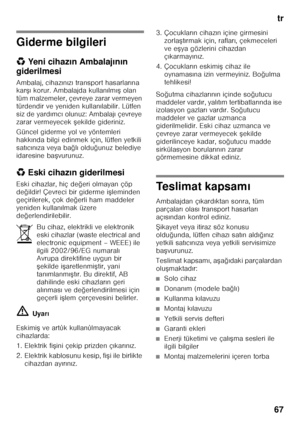 Page 67tr
67
Giderme bilgileri 
* Yeni cihaz ın Ambalaj ın ın 
giderilmesi 
Ambalaj, cihaz ın ız ı transport hasarlar ına 
kar Fı korur. Ambalajda kullan ılm ıF  olan 
tüm malzemeler, çevreye zarar vermeyen  
türdendir ve yeniden kullan ılabilir. Lütfen 
siz de yard ımc ı olunuz: Ambalaj ı çevreye 
zarar vermeyecek  Fekilde gideriniz.
Güncel giderme yol ve yöntemleri 
hakk ında bilgi edinmek için, lütfen yetkili 
sat ıc ın ıza veya ba ğlı oldu ğunuz belediye 
idaresine ba Fvurunuz.
* Eski cihaz ın...