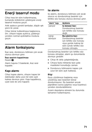 Page 71tr
71
Enerji tasarruf modu 
Cihaz k ısa bir süre kullan ılmazsa, 
kumanda ünitelerinin göstergesi enerji  
tasarruf moduna geçer. 
Art ık sadece gerekli lambalar, dü Fük  ıF ık 
gücü ile yanar. 
Cihaz tekrar kullan ılmaya ba Flan ınca, 
örn. cihaz ın kap ıs ı aç ıl ınca, gösterge 
yeniden normal ayd ınlatma moduna 
geçer.
Alarm fonksiyonu İ kaz sesi, dondurucu bölmesi çok s ıcak 
olunca devreye girer. 
İ kaz sesinin kapat ılmas ı 
Resim 2
Alarm tu Funa 3 bas ılarak, ikaz sesi 
kapat ıl ır.
Kap ı...