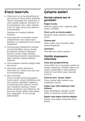 Page 79tr
79
Enerji tasarrufu
■Cihaz ı serin ve iyi havaland ır ılm ıF  bir 
yere kurunuz! Güne F ıF ınlar ı do ğrudan 
cihaz ın kurulaca ğı yere gelmemeli ve 
cihaz s ıcakl ık olu Fturan cisimlerin ve 
ı s ı kaynaklar ın ın (örn. soba, kalorifer, 
ocak, f ır ın gibi) yan ına veya yak ın ına 
kurulmamal ıd ır.
Gerekirse bir izolasyon plakas ı 
kullan ın ız.
■S ıcak besinleri ve içecekleri cihaza 
yerle Ftirmeden önce so ğumas ın ı 
bekleyiniz ve so ğuduktan sonra cihaza 
yerle Ftiriniz!
■Donmu F g ıda...