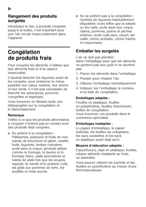 Page 48fr 
48
Rangement des produits  
surgelés 
Introduisez le bac à produits congelés  
jusqu’à la butée, c’est important pour  
que l’air circule impeccablement dans 
l’appareil.
Congélation  
de produits frais 
Pour congeler les aliments, n’utilisez que  
des aliments frais et d’un aspect  
impeccable. 
Il faudrait blanchir les légumes avant de  
les congeler, pour préserver le mieux  
possible leur valeur nutritive, leur arôme 
et leur teinte. Il n’est pas nécessaire de 
blanchir les aubergines, poivrons,...