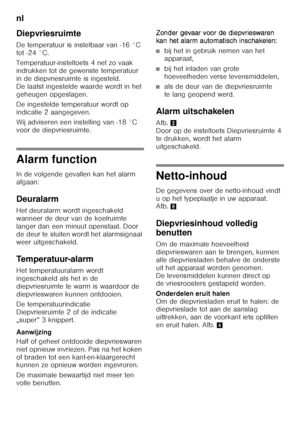 Page 80nl 
80
Diepvriesruimte 
De temperatuur is instelbaar van -16 °C  
tot -24 °C. 
Temperatuur-insteltoets 4 net zo vaak  
indrukken tot de gewenste temperatuur 
in de diepvriesruimte is ingesteld.  
De laatst ingestelde waarde wordt in het  
geheugen opgeslagen. 
De ingestelde temperatuur wordt op  
indicatie 2 aangegeven. 
Wij adviseren een instelling van -18 °C  
voor de diepvriesruimte.
Alarm function 
In de volgende gevallen kan het alarm  
afgaan: 
Deuralarm 
Het deuralarm wordt ingeschakeld  
wanneer...