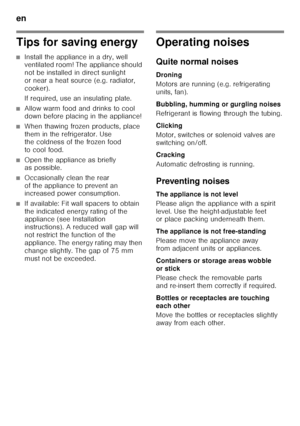 Page 34en 
34
Tips for saving energy
■Install the appliance in a dry, well  
ventilated room! The appliance should  
not be installed in direct sunlight  
or near a heat source (e.g. radiator, 
cooker). 
If required, use an insulating plate.
■Allow warm food and drinks to cool  
down before placing in the appliance!
■When thawing frozen products, place  
them in the refrigerator. Use  
the coldness of the frozen food  
to cool food.
■Open the appliance as briefly  
as possible.
■Occasionally clean the rear  
of...