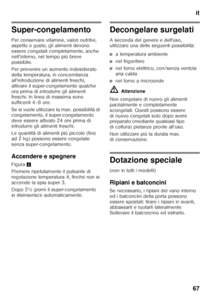 Page 67it
67
Super-congelamento 
Per conservare vitamine, valori nutritivi,  
aspetto e gusto, gli alimenti devono  
essere congelati completamente, anche  
nell’interno, nel tempo più breve 
possibile. 
Per prevenire un aumento indesiderato  
della temperatura, in concomitanza 
all’introduzione di alimenti freschi,  
attivare il super-congelamento qualche  
ora prima di introdurre gli alimenti  
freschi. In linea di massima sono  
sufficenti 4–6 ore. 
Se si vuole utilizzare la max. possibilità di...