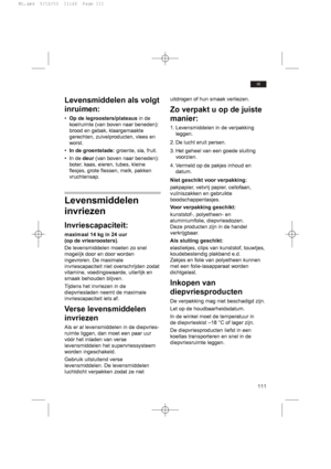 Page 115111
nl
Levensmiddelen als volgt
inruimen:
•Op de legroosters/plateausin de
koelruimte (van boven naar beneden):
brood en gebak, klaargemaakte
gerechten, zuivelproducten, vlees en
worst.
•In de groentelade:groente, sla, fruit.
• In de deur(van boven naar beneden):
boter, kaas, eieren, tubes, kleine
flesjes, grote flessen, melk, pakken
vruchtensap.
Levensmiddelen
invriezen
Invriescapaciteit: 
maximaal 14 kg in 24 uur
(op de vriesroosters).
De levensmiddelen moeten zo snel
mogelijk door en door worden...