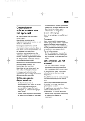 Page 111Ontdooien en
schoonmaken van
het apparaat
De koelruimte een keer per maand
schoonmaken.
Maandelijkse reiniging van de
diepvriesruimte is aan te bevelen en ook
steeds na het ontdooien.
Kans op een elektrische schok!
Geen stoomreinigers gebruiken. Door de
hete stoom kunnen de oppervlakken van
het apparaat of de elektrische
onderdelen beschadigd worden. De
elektrische veiligheid van uw apparaat
kan dan niet meer gegarandeerd worden.
IJs of rijp niet met een mes of met een
scherp voorwerp afschrapen.
Het...