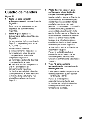 Page 57Cuadro de mandos
Figura W
1 Tecla para  conexión
y desconexión del compartimento 
frigorífico 
Para conectar y desconectar por 
separado del compartimento 
frigorífico.
2 Tecla °C para ajustar la temperatura del compartimento 
frigorífico 
La temperatura del compartimento 
frigorífico se puede ajustar entre 
+2 °C y +8 °C. 
Pulsar la tecla repetida 
o constantemente, hasta que la
iluminación del piloto de aviso 
correspondiente muestre la 
temperatura ajustada. 
La iluminación del piloto de aviso...