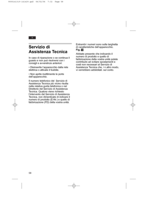 Page 5858
it
Servizio di
Assistenza Tecnica
In caso di riparazione o se continua il
guasto e non può risolversi con i
consigli e avveretnze anteriori:
• Disinserite l’apparecchio dalla rete
elettrica o attivate il fusibile.
• Non aprite inultilmente le porte
dell’apparecchio.
Il numero telefonico del  Servizio di
Assistenza Tecnica più vicino risulta
nella relativa guida telefonica o nel
Direttorio del Servizio di Assistenza
Tecnica. Qualora viene richiesto
l’intervento del Servizio di Assistenza
Tecnica, non...