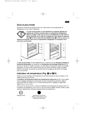 Page 29fr
Zone la plus froide 
Stockez et conservez les aliments selon leur nature dans la zone appropriée du
réfrigérateur (voir la notice dutilisation).
La zone la plus froide ou zone destinée aux aliments délicats est
repérée par la flèche suivante dans le compartiment réfrigérateur.
Selon le modèle, cette zone se trouve complètement en bas entre la
flèche imprimée sur le côté et la clayette en verre située en-dessous
(Fig. Q/1 et 2) ou entre les deux flèches (Fig. W/1 et 2) ou encore, en
labsence de...