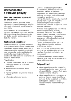 Page 21sk 
21
sk Obsa hs
kN ávod  na
 o bs lu hu
Bezpe čnostné 
a varovné pokyny 
Skôr ako uvediete spotrebi č 
do prevádzky 
Pre čítajte si, prosím, pozorne návod 
na obsluhu a montáž! Obsahujú dôležité  
informácie o inštalácii, použití a údržbe  
spotrebi ča.
Výrobca neru čí, ak nerešpektujete 
pokyny a varovania v návode na použitie. 
Všetky podklady starostlivo uschovajte 
pre ďalšie použitie alebo prípadného 
ď alšieho majite ľa.
Technická bezpe čnos ť
Spotrebi č obsahuje nepatrné množstvo 
ekologického,...