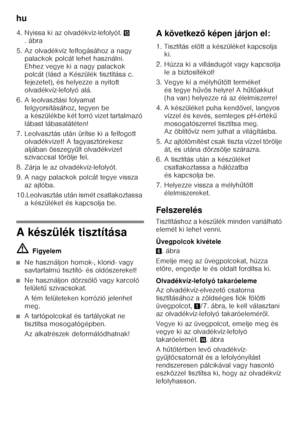 Page 50hu 
50
4. Nyissa ki az olvadékvíz-lefolyót. 
-
.ábra
5. Az olvadékvíz felfogásához a nagy  palackok polcát lehet használni.  
Ehhez vegye ki a nagy palackok 
polcát (lásd a Készülék tisztítása c. 
fejezetet), és helyezze a nyitott  
olvadékvíz-lefolyó alá.
6. A leolvasztási folyamat  felgyorsításához, tegyen be  
a készülékbe két forró vizet tartalmazó 
lábast lábasalátéten!
7. Leolvasztás után ürítse ki a felfogott  olvadékvizet! A fagyasztórekesz 
aljában összegy űlt olvadékvizet 
szivaccsal törölje...