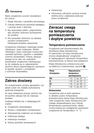 Page 75pl
75
ã=
Ostrze żenie
Stare urz ądzenie uczyni ć niezdatnym 
do u życia
1. Wyj ąć wtyczk ę z gniazdka sieciowego.
2. Odci ąć elektryczny przewód zasilaj ący 
iusun ąć wraz z wtyczk ą.
3. Nie wyjmowa ć pó łek i pojemników, 
aby utrudni ć dzieciom wchodzenie 
do Őrodka!
4. Nie pozwala ć dzieciom na zabaw ę 
zu żytym urz ądzeniem. 
Niebezpiecze ństwo uduszenia!
Urz ądzenia ch łodz ące zawieraj ą media 
ch łodz ące i gazy izolacyjne. Media 
ch łodz ące i gazy izolacyjne musz ą by ć 
usuni ęte fachowo,...