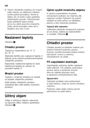 Page 10cs 
10
■Vlivem chladicího systému se mrazicí  
rošty mohou na některých místech 
rychle pokrýt jinovatkou. Nemá to  
žádný vliv na funkci nebo spot Ŏebu 
elektrického proudu. Odmrazování 
bude pot Ŏebné teprve tehdy, 
až se na celém povrchu mrazicího 
roštu vytvo Ŏí jinovatka nebo led o 
tlouš Śce více než 5 mm.
Nastavení teploty 
Obrázek 2
Chladicí prostor 
Teplota je nastavitelná od +2 °C  
do +8 °C. 
Stiskn ěte tla čítko pro nastavení teploty 4 
tolikrát, až se zobrazí požadovaná teplota  
chladicího...