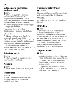 Page 48hu 
48
Zöldségtartó nedvesség- 
szabályozóval 7
. ábra 
A zöldség és gyümölcs számára  
optimális tárolási h őmérséklet 
megteremtése érdekében a tárolt 
mennyiségt ől függ ően szabályozni lehet 
a páratartalmat a zöldségtartóban. 
Kis mennyiség ű gyümölcs és zöldségek 
– magas páratartalom
Nagy mennyiség ű gyümölcs 
és zöldségek – alacsony páratartalom 
Útmutatás 
A hidegre érzékeny gyümölcsöt (pl.  
ananászt, banánt, papayát és 
citrusféléket) és zöldséget (pl. padlizsánt,  
uborkát, cukkinit,...