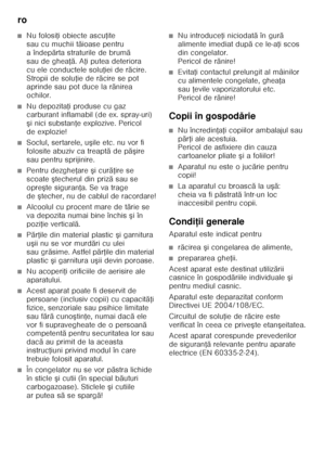 Page 56ro 
56
■Nu folosiŘi obiecte ascu Řite 
saucumuchii t ăioase pentru 
aîndep ărta straturile de brum ă 
sau de ghea Řă. A Ři putea deteriora 
cu ele conductele solu Řiei de r ăcire. 
Stropii de solu Řie de r ăcire se pot 
aprinde sau pot duce la r ănirea 
ochilor. 
■Nu depozita Ři produse cu gaz 
carburant inflamabil (de ex. spray-uri)  
ş i nici substan Ře explozive. Pericol 
de explozie!
■Soclul, sertarele, u şile etc. nu vor fi 
folosite abuziv ca treapt ă de p ăşire 
sau pentru sprijinire.
■Pentru...