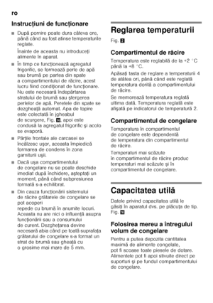 Page 60ro 
60
Instruc
ţiuni de func ţionare
■Dup ă pornire poate dura câteva ore, 
pân ă cân d au f ost  at i ns e t e mp era t uri l e 
reglate. 
Înainte de aceasta nu introduce Ři 
alimente în aparat.
■În timp ce func Řioneaz ă agregatul 
frigorific, se formeaz ă perle de ap ă 
sau brum ă pe partea din spate 
a compartimentului de r ăcire, acest 
lucru fiind condi Řionat de func Řionare. 
Nu este necesar ă îndep ărtarea 
stratului de brum ă sau ştergerea 
perlelor de ap ă. Peretele din spate se 
dezghea Řă...