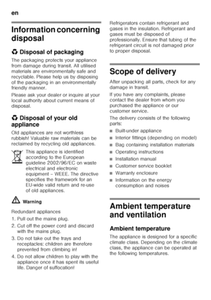 Page 22en 
22
Information concerning  
disposal 
*Disposal of packaging
The packaging protects your appliance  
from damage during transit. All utilised 
materials are environmentally safe and 
recyclable. Please help us by disposing 
of the packaging in an environmentally  
friendly manner. 
Please ask your dealer or inquire at your  
local authority about current means of  
disposal. 
*  Disposal of your old 
appliance 
Old appliances are not worthless  
rubbish! Valuable raw materials can be  
reclaimed by...