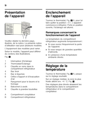 Page 40fr 
40
Présentation  
de l’appareil 
Veuillez déplier la dernière page,  
illustrée, de la notice. La présente notice  
d’utilisation vaut pour plusieurs modèles. 
L’équipement des modèles peut varier. 
Selon le modèle, l’appareil peut différer  
du contenu des illustrations. 
Fig. 1Enclenchement  
de l’appareil 
Tournez le thermostat, Fig. 2/A, pour lui 
faire quitter la position « 0 ». L’appareil  
commence à réfrigérer. Porte en position 
ouverte, l’éclairage est allumé.
Remarques concernant le...